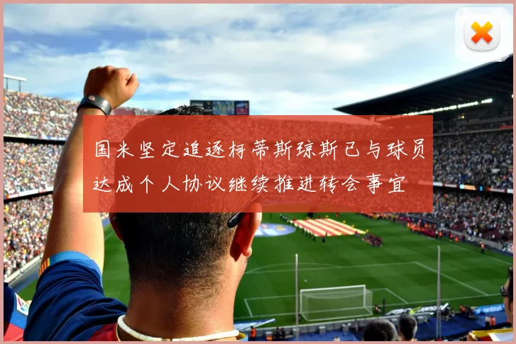 国米坚定追逐柯蒂斯琼斯已与球员达成个人协议继续推进转会事宜