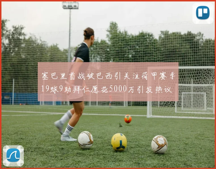 塞巴里首战破巴西引关注荷甲赛季19球9助拜仁愿花5000万引发热议