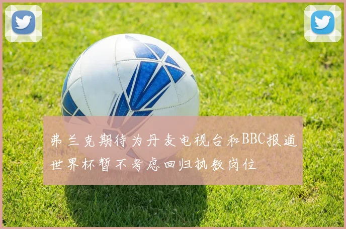 弗兰克期待为丹麦电视台和BBC报道世界杯暂不考虑回归执教岗位