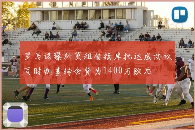 罗马诺曝科莫租借扬库托达成协议同时凯基转会费为1400万欧元