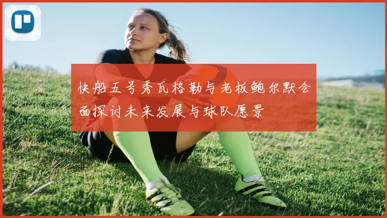快船五号秀瓦格勒与老板鲍尔默会面探讨未来发展与球队愿景