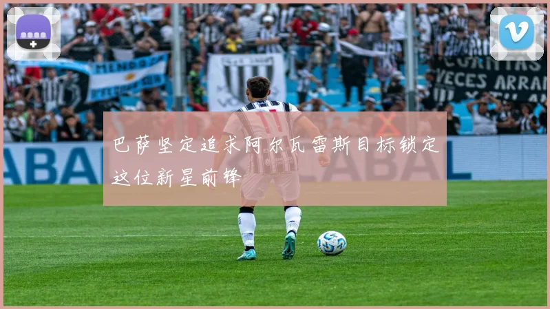 巴萨坚定追求阿尔瓦雷斯目标锁定这位新星前锋