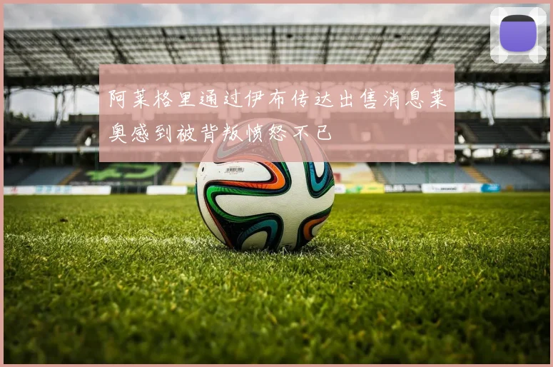 阿莱格里通过伊布传达出售消息莱奥感到被背叛愤怒不已