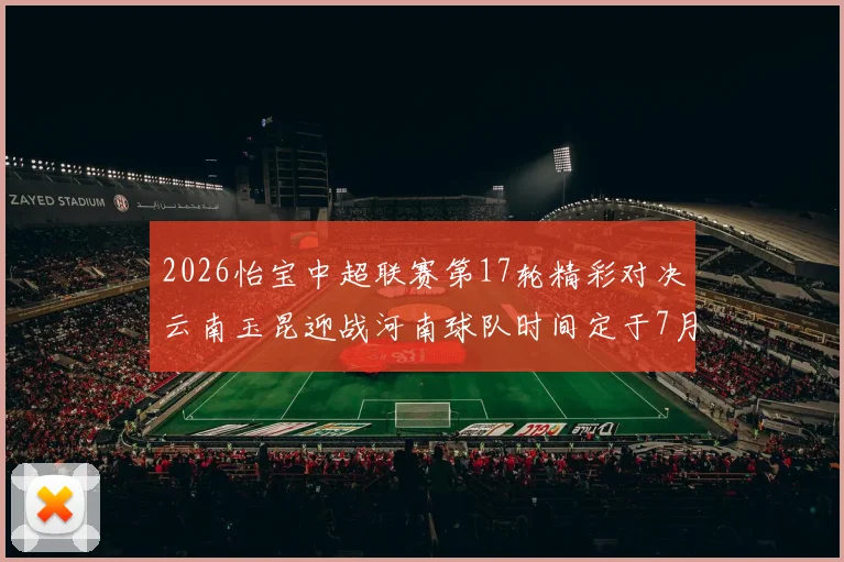 2026怡宝中超联赛第17轮精彩对决云南玉昆迎战河南球队时间定于7月3日晚上20点