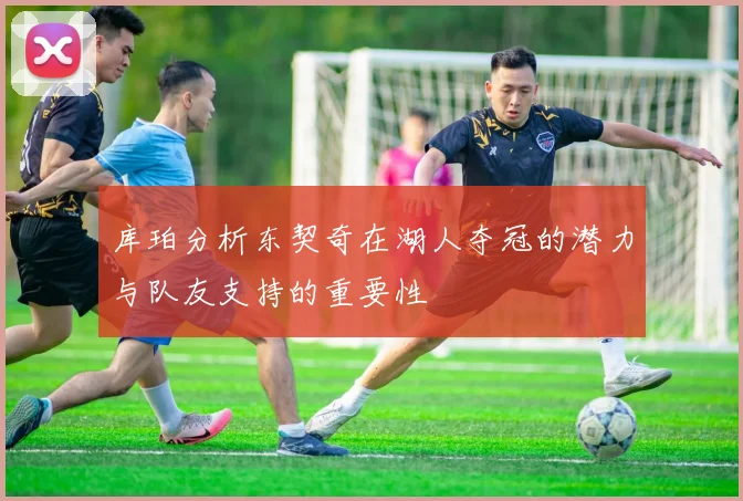 库珀分析东契奇在湖人夺冠的潜力与队友支持的重要性