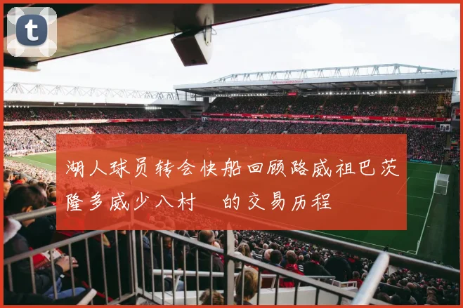 湖人球员转会快船回顾路威祖巴茨隆多威少八村塁的交易历程
