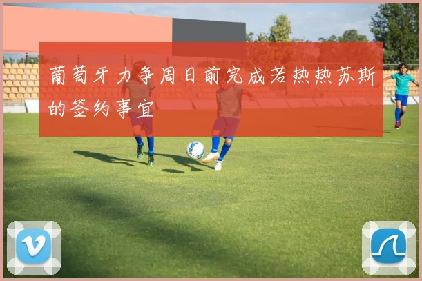 葡萄牙力争周日前完成若热热苏斯的签约事宜