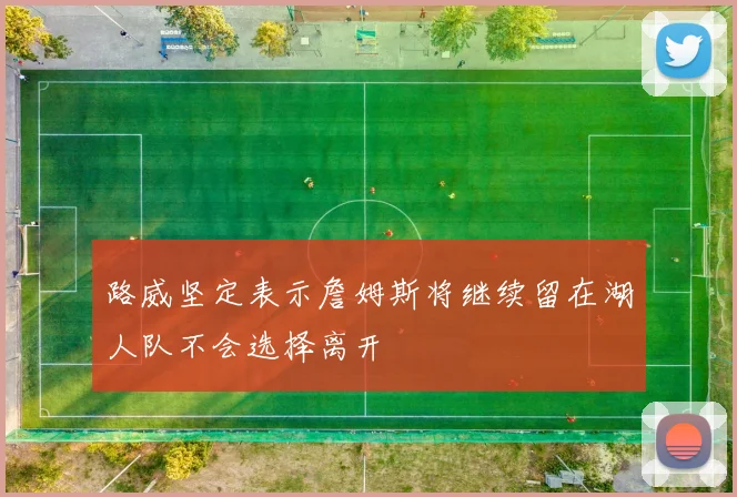 路威坚定表示詹姆斯将继续留在湖人队不会选择离开