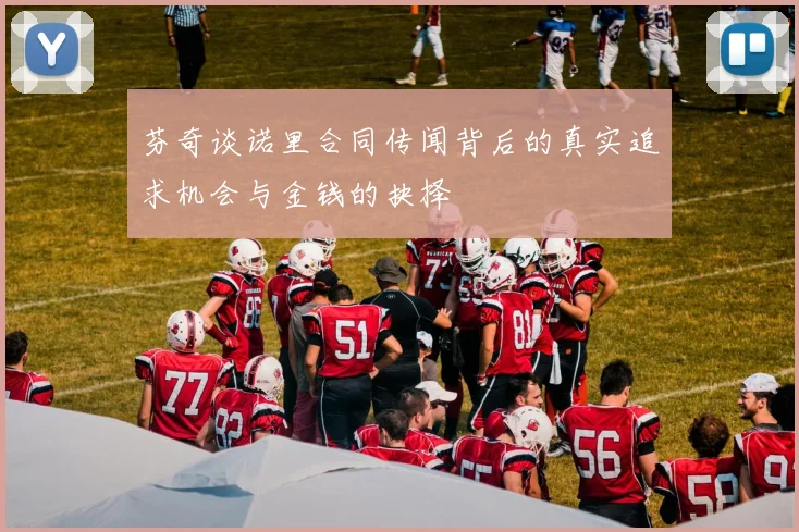 芬奇谈诺里合同传闻背后的真实追求机会与金钱的抉择